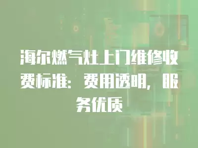 海尔燃气灶上门维修收费标准：费用透明，服务优质