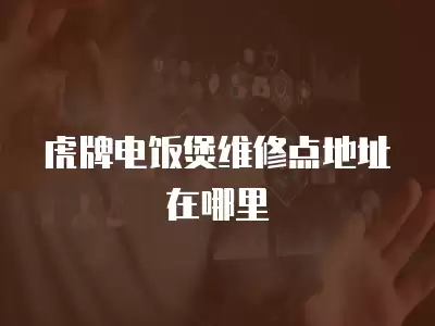 虎牌电饭煲维修点地址在哪里
