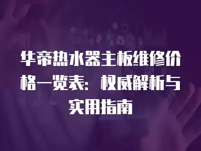 华帝热水器主板维修价格一览表：权威解析与实用指南