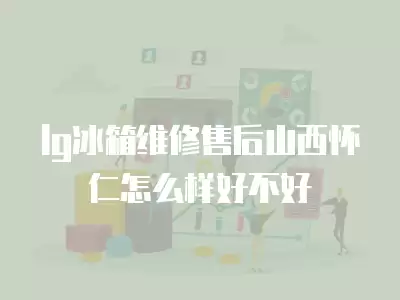 lg冰箱维修售后山西怀仁怎么样好不好