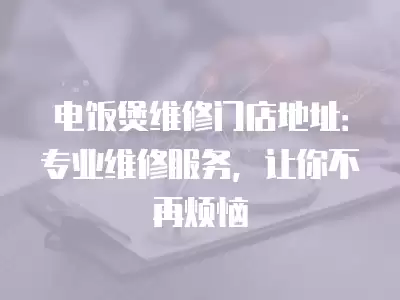 电饭煲维修门店地址：专业维修服务，让你不再烦恼