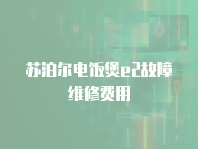 苏泊尔电饭煲e2故障维修费用