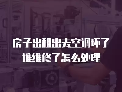 房子出租出去空调坏了谁维修了怎么处理