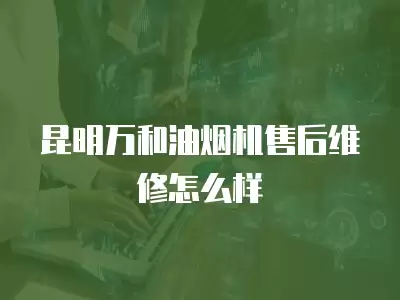 昆明万和油烟机售后维修怎么样