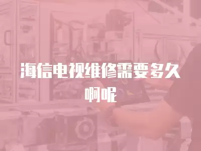 海信电视维修需要多久啊呢