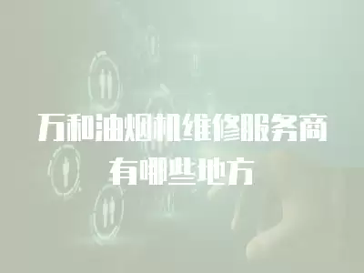 万和油烟机维修服务商有哪些地方