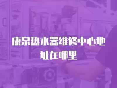 康泉热水器维修中心地址在哪里