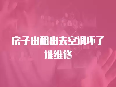 房子出租出去空调坏了谁维修