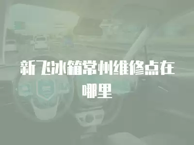新飞冰箱常州维修点在哪里
