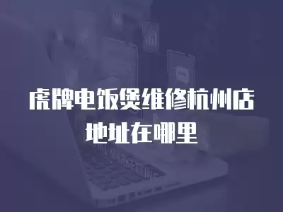 虎牌电饭煲维修杭州店地址在哪里
