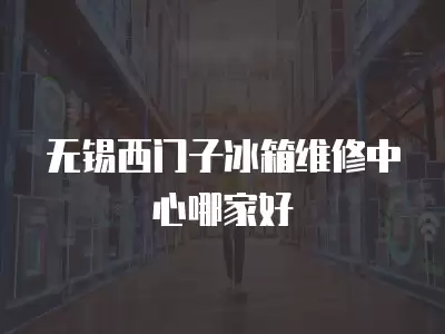 无锡西门子冰箱维修中心哪家好