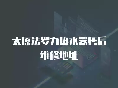 太原法罗力热水器售后维修地址