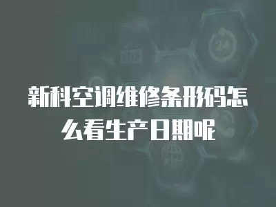 新科空调维修条形码怎么看生产日期呢
