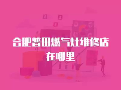 合肥普田燃气灶维修店在哪里