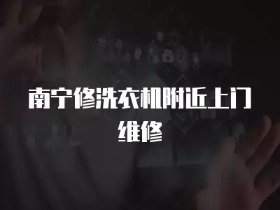 南宁修洗衣机附近上门维修