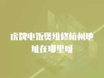 虎牌电饭煲维修杭州地址在哪里呀