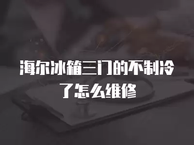 海尔冰箱三门的不制冷了怎么维修