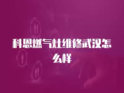 科恩燃气灶维修武汉怎么样