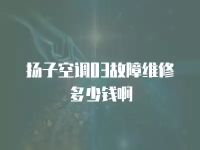 扬子空调03故障维修多少钱啊