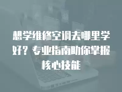 想学维修空调去哪里学好？专业指南助你掌握核心技能