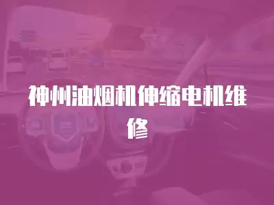 神州油烟机伸缩电机维修