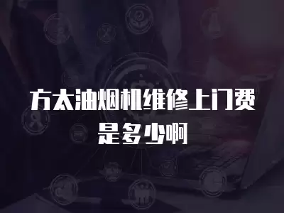 方太油烟机维修上门费是多少啊