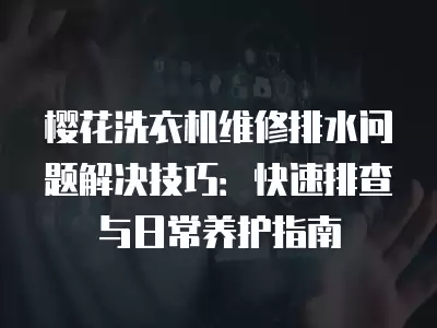 樱花洗衣机维修排水问题解决技巧：快速排查与日常养护指南