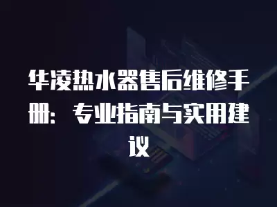 华凌热水器售后维修手册：专业指南与实用建议