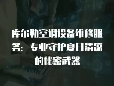 库尔勒空调设备维修服务：专业守护夏日清凉的秘密武器