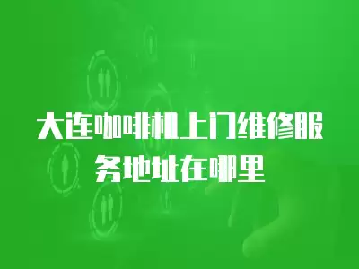 大连咖啡机上门维修服务地址在哪里