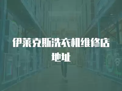 伊莱克斯洗衣机维修店地址