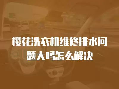 樱花洗衣机维修排水问题大吗怎么解决