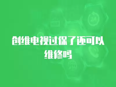 创维电视过保了还可以维修吗