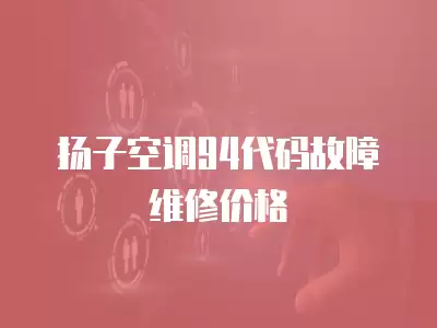 扬子空调94代码故障维修价格
