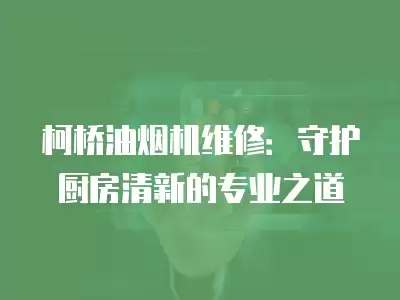 柯桥油烟机维修：守护厨房清新的专业之道