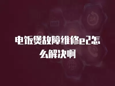 电饭煲故障维修e2怎么解决啊