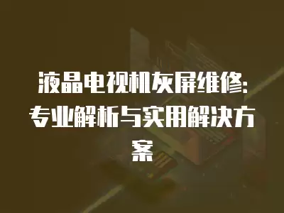 液晶电视机灰屏维修:专业解析与实用解决方案
