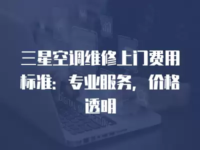 三星空调维修上门费用标准：专业服务，价格透明