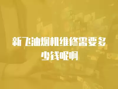 新飞油烟机维修需要多少钱呢啊