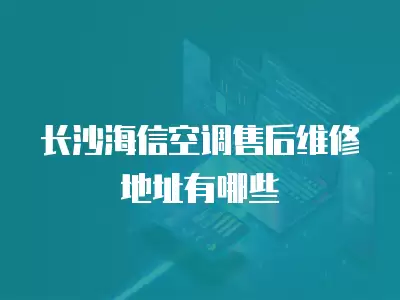 长沙海信空调售后维修地址有哪些