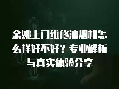 余姚上门维修油烟机怎么样好不好？专业解析与真实体验分享