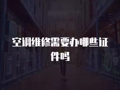 空调维修需要办哪些证件吗