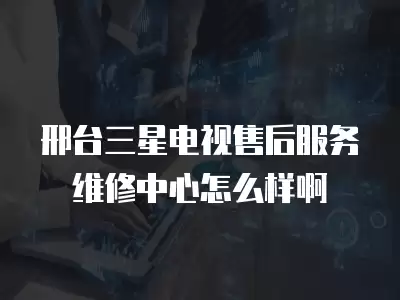 邢台三星电视售后服务维修中心怎么样啊
