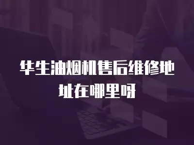 华生油烟机售后维修地址在哪里呀