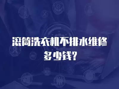 滚筒洗衣机不排水维修多少钱？