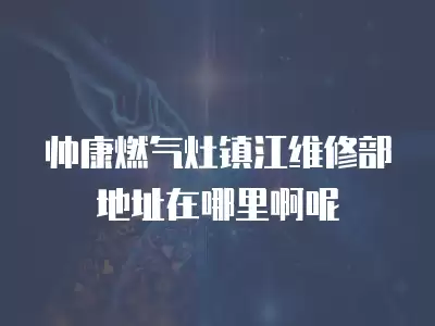 帅康燃气灶镇江维修部地址在哪里啊呢