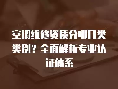 空调维修资质分哪几类类别？全面解析专业认证体系