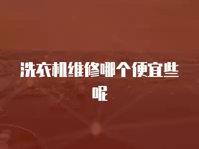 洗衣机维修哪个便宜些呢