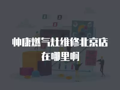 帅康燃气灶维修北京店在哪里啊