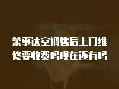 荣事达空调售后上门维修要收费吗现在还有吗